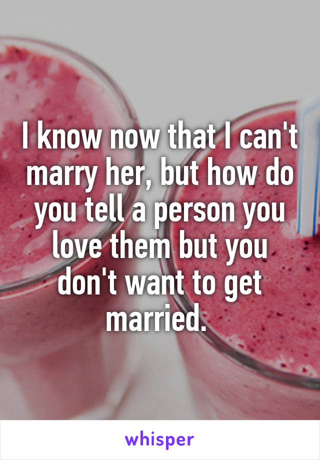 I know now that I can't marry her, but how do you tell a person you love them but you don't want to get married. 