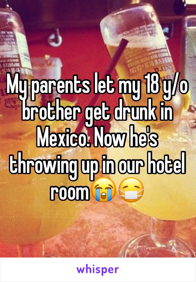 My parents let my 18 y/o brother get drunk in Mexico. Now he's throwing up in our hotel room😭😷