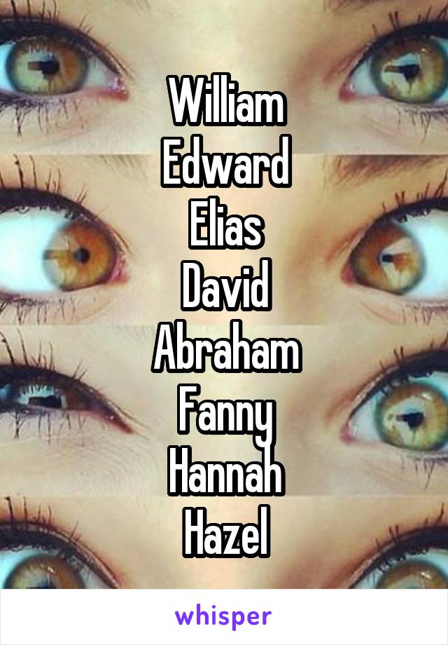 William
Edward
Elias
David
Abraham
Fanny
Hannah
Hazel