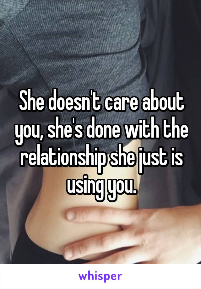 She doesn't care about you, she's done with the relationship she just is using you.