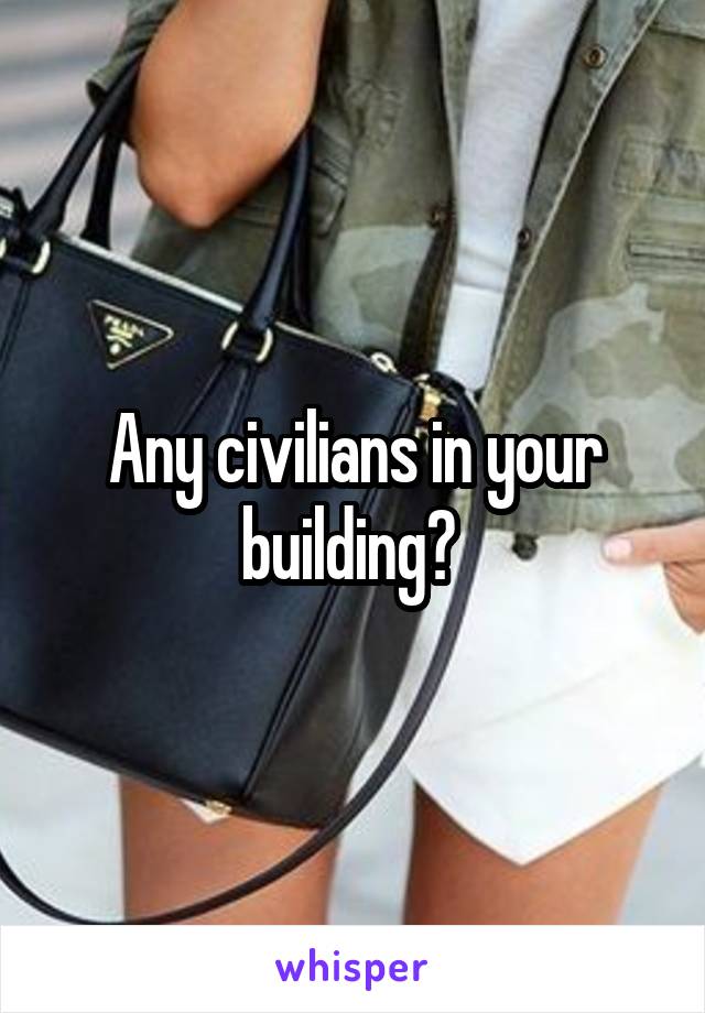 Any civilians in your building? 