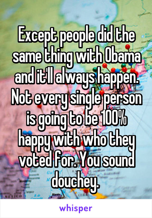 Except people did the same thing with Obama and it'll always happen. Not every single person is going to be 100% happy with who they voted for. You sound douchey. 