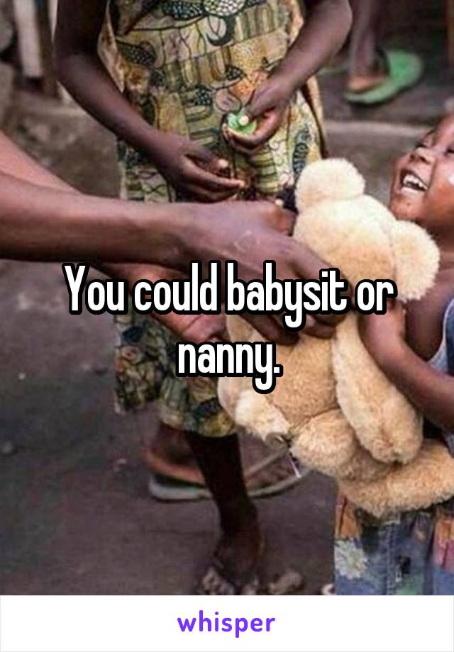 You could babysit or nanny.