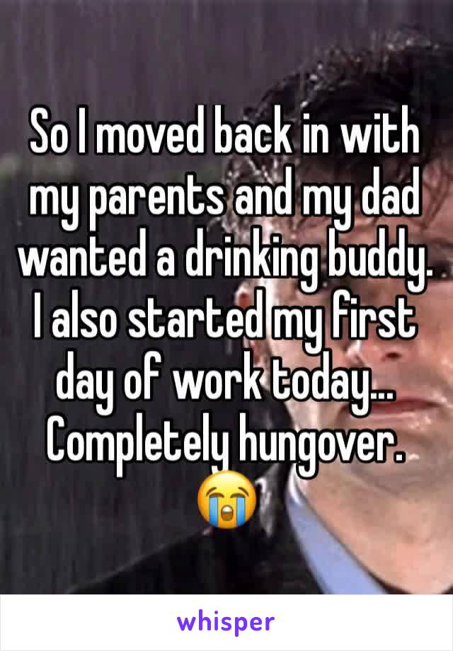 So I moved back in with my parents and my dad wanted a drinking buddy. I also started my first day of work today... Completely hungover.
😭