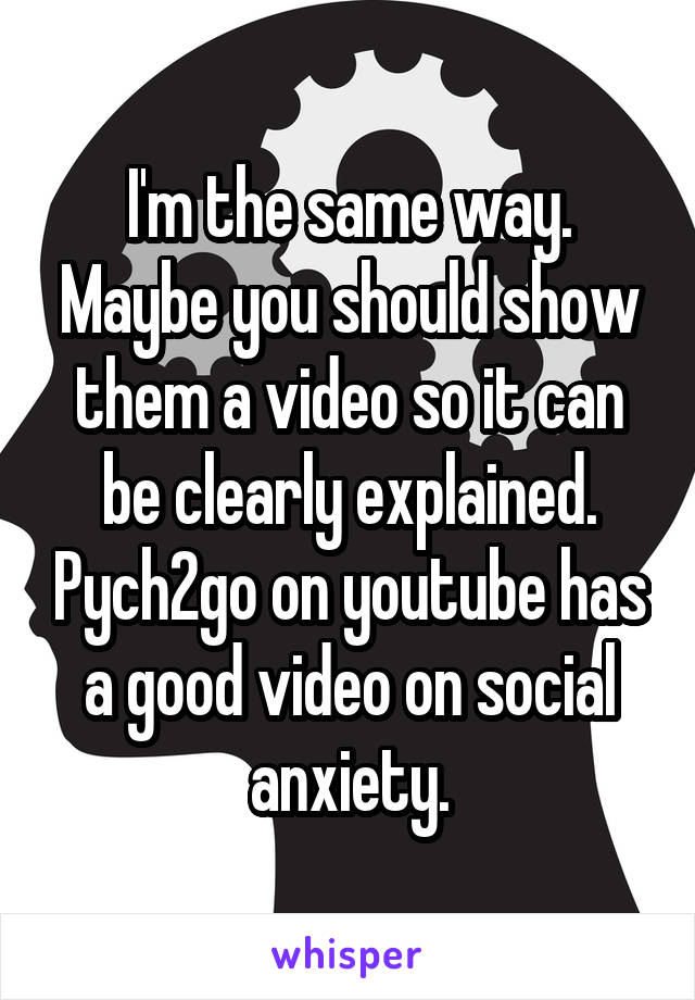 I'm the same way. Maybe you should show them a video so it can be clearly explained. Pych2go on youtube has a good video on social anxiety.