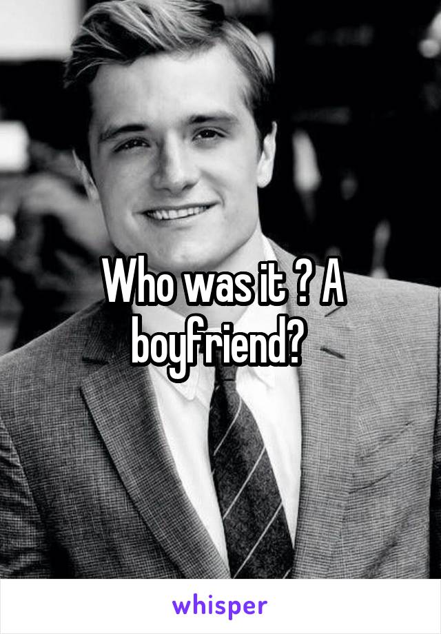 Who was it ? A boyfriend? 