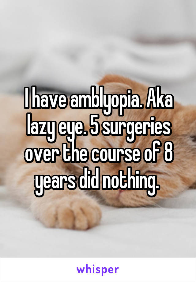 I have amblyopia. Aka lazy eye. 5 surgeries over the course of 8 years did nothing. 