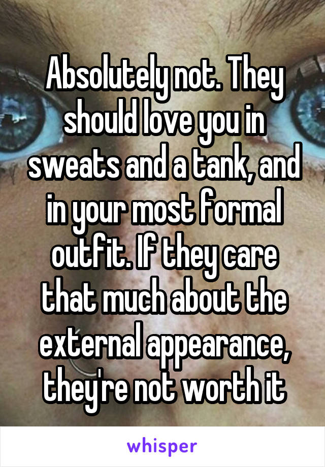 Absolutely not. They should love you in sweats and a tank, and in your most formal outfit. If they care that much about the external appearance, they're not worth it