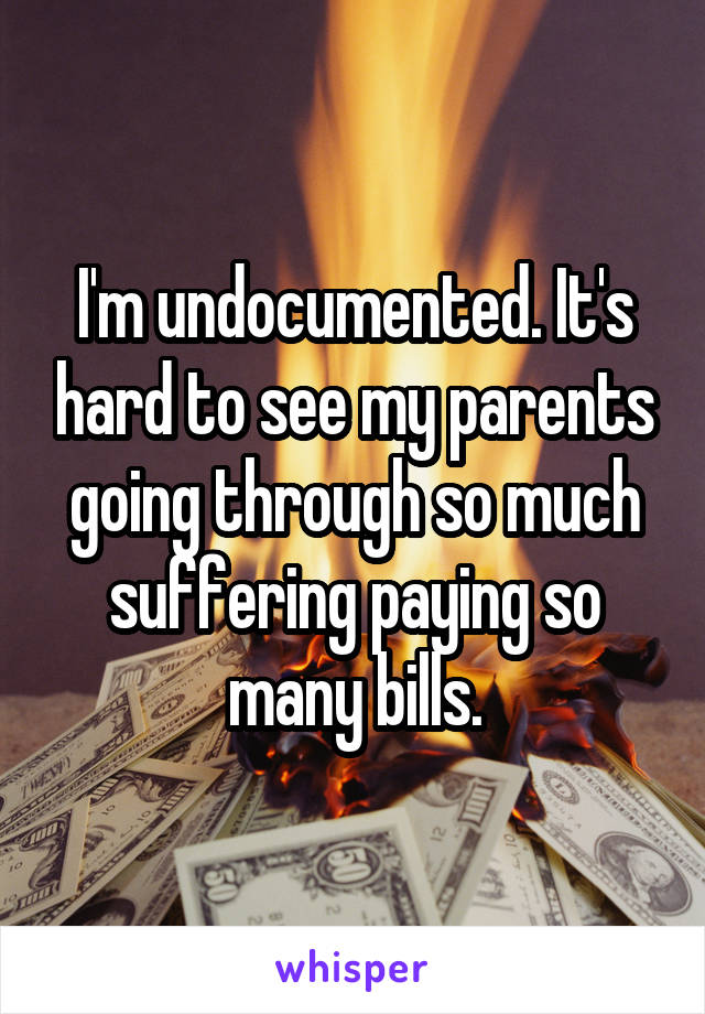 I'm undocumented. It's hard to see my parents going through so much suffering paying so many bills.