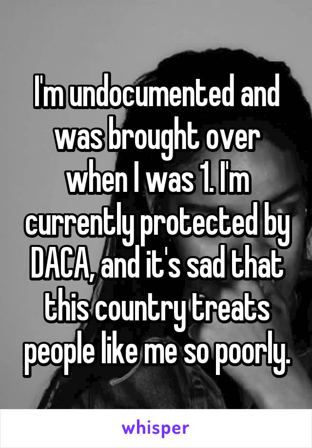 I'm undocumented and was brought over when I was 1. I'm currently protected by DACA, and it's sad that this country treats people like me so poorly.