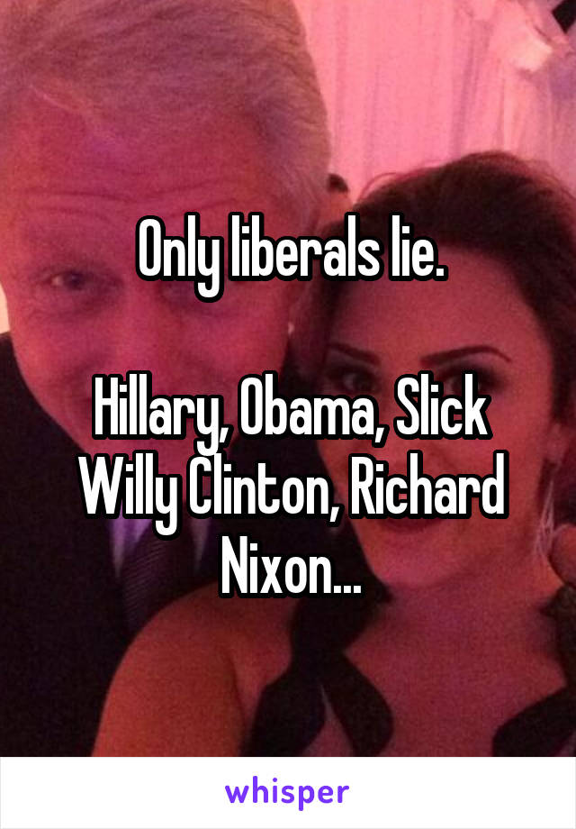 Only liberals lie.

Hillary, Obama, Slick Willy Clinton, Richard Nixon...