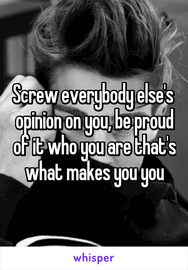 Screw everybody else's  opinion on you, be proud of it who you are that's what makes you you