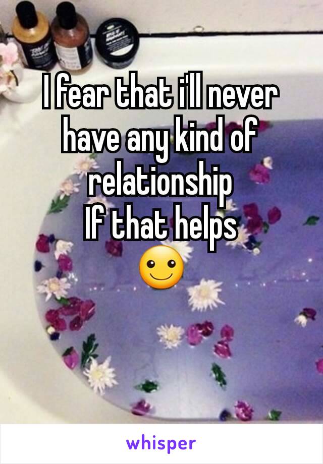 I fear that i'll never have any kind of relationship
If that helps
☺