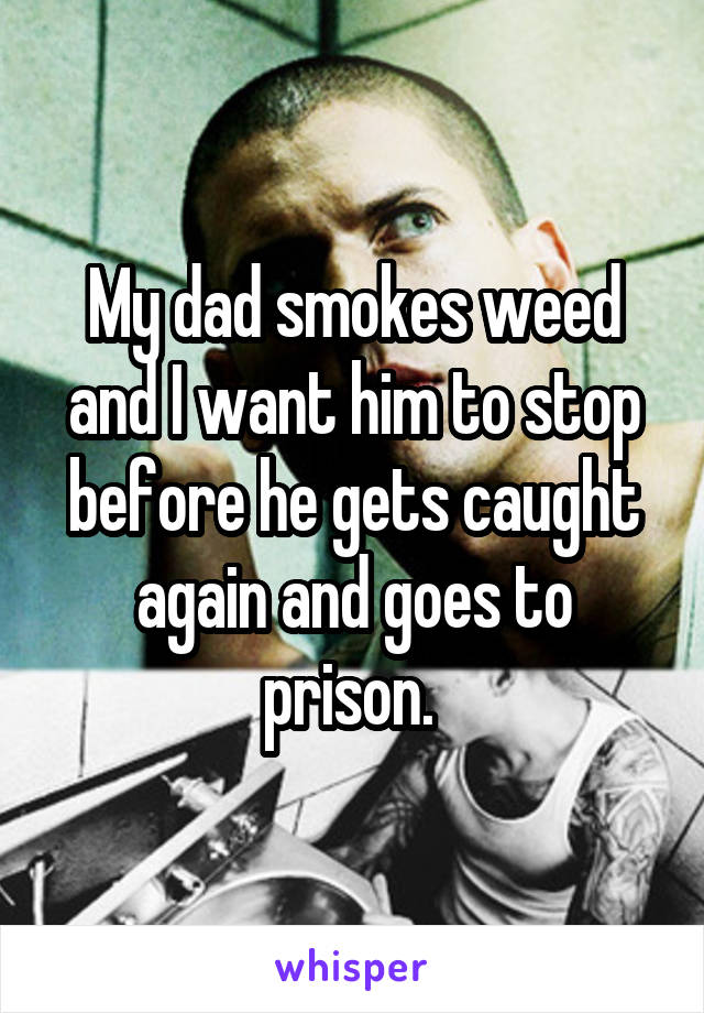 My dad smokes weed and I want him to stop before he gets caught again and goes to prison. 