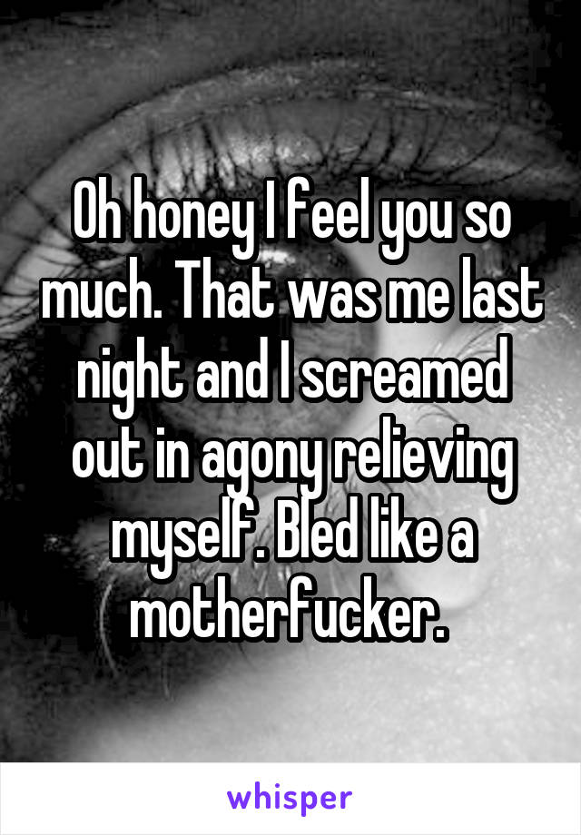 Oh honey I feel you so much. That was me last night and I screamed out in agony relieving myself. Bled like a motherfucker. 