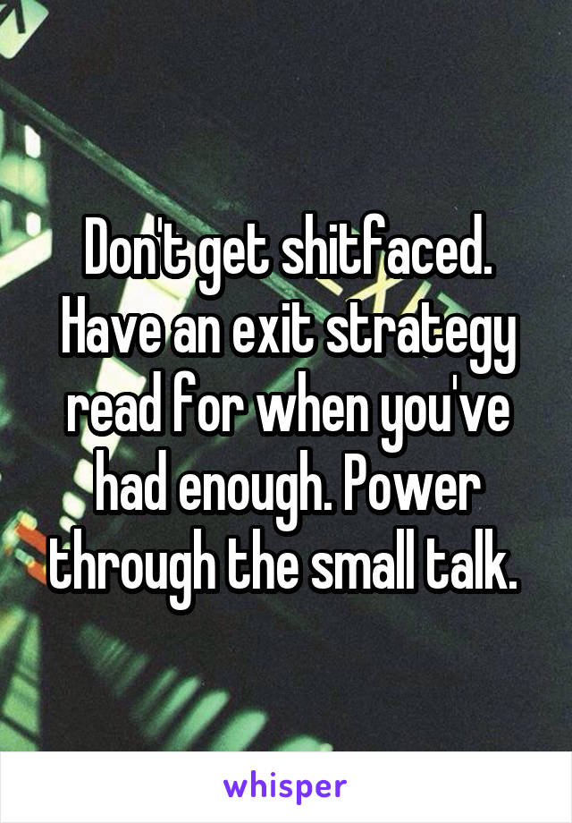 Don't get shitfaced. Have an exit strategy read for when you've had enough. Power through the small talk. 