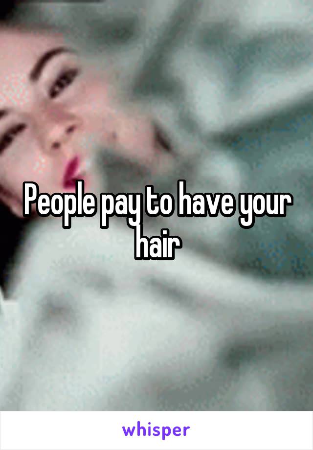 People pay to have your hair