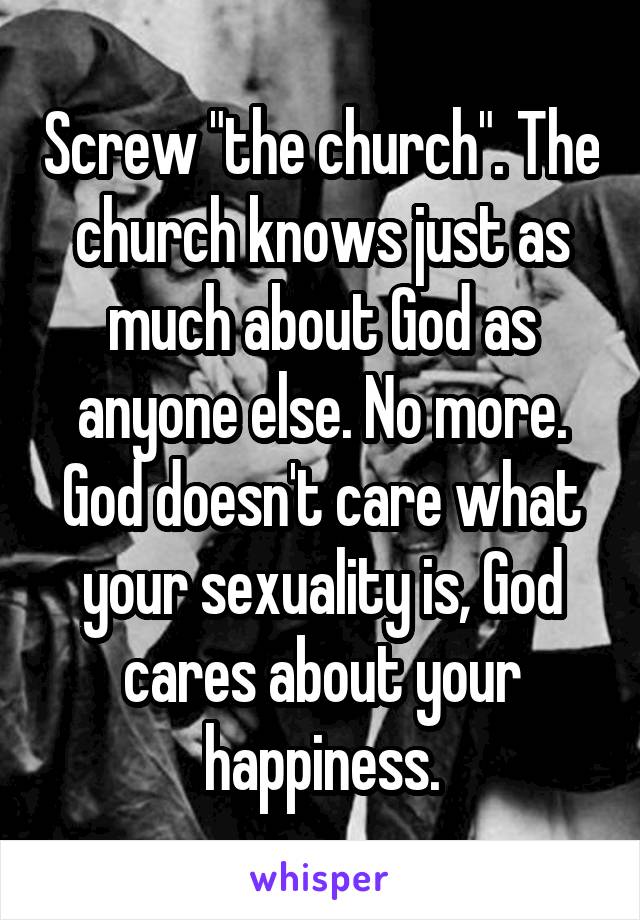 Screw "the church". The church knows just as much about God as anyone else. No more. God doesn't care what your sexuality is, God cares about your happiness.