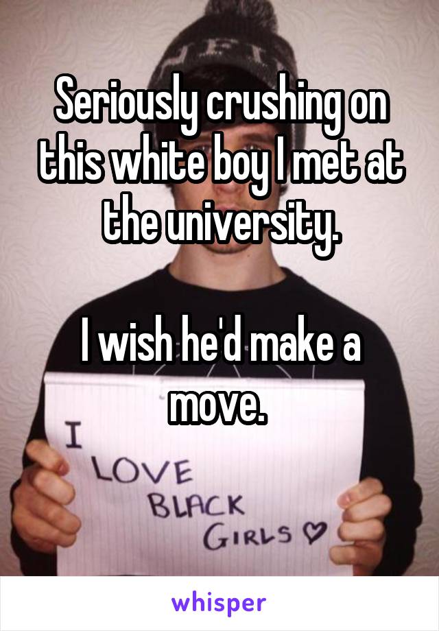 Seriously crushing on this white boy I met at the university.

I wish he'd make a move. 

