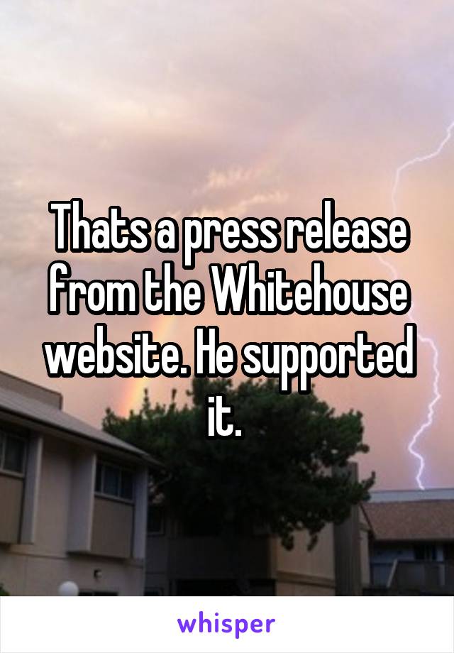 Thats a press release from the Whitehouse website. He supported it. 