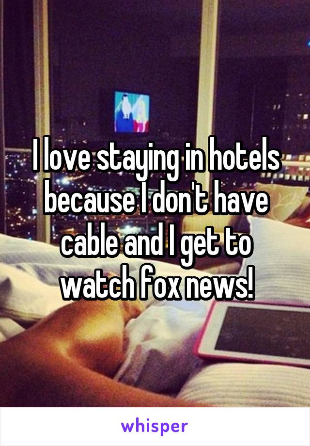I love staying in hotels because I don't have cable and I get to watch fox news!