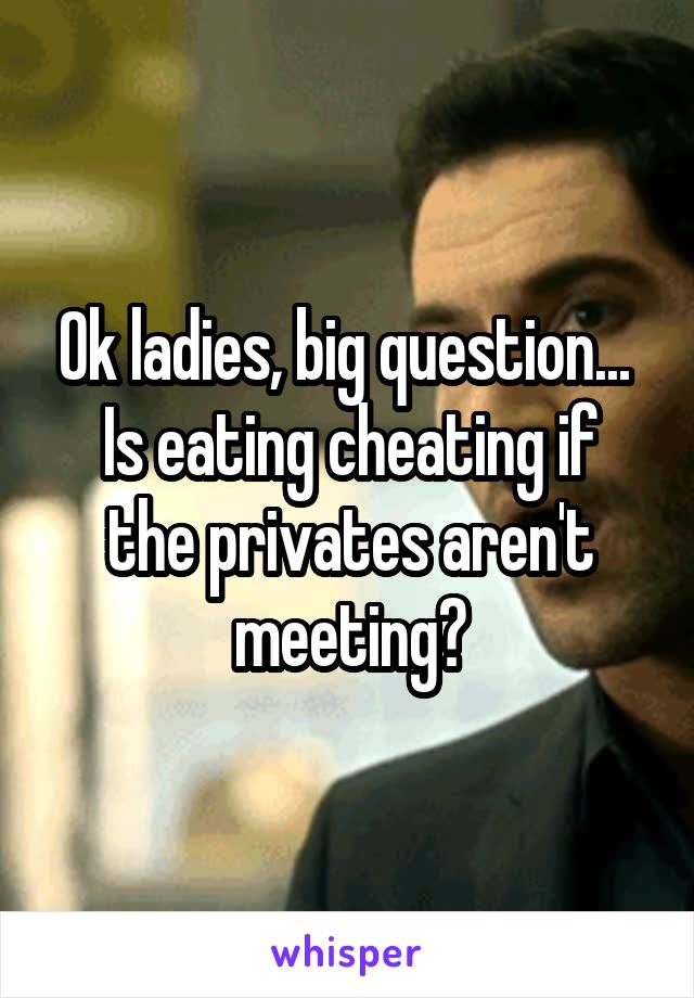 Ok ladies, big question... 
Is eating cheating if the privates aren't meeting?