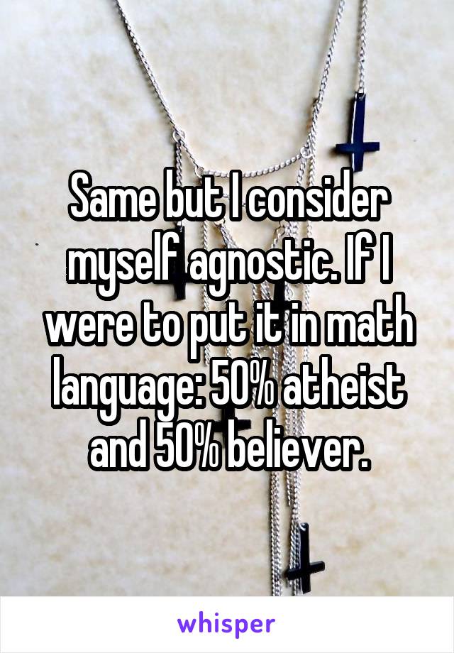 Same but I consider myself agnostic. If I were to put it in math language: 50% atheist and 50% believer.