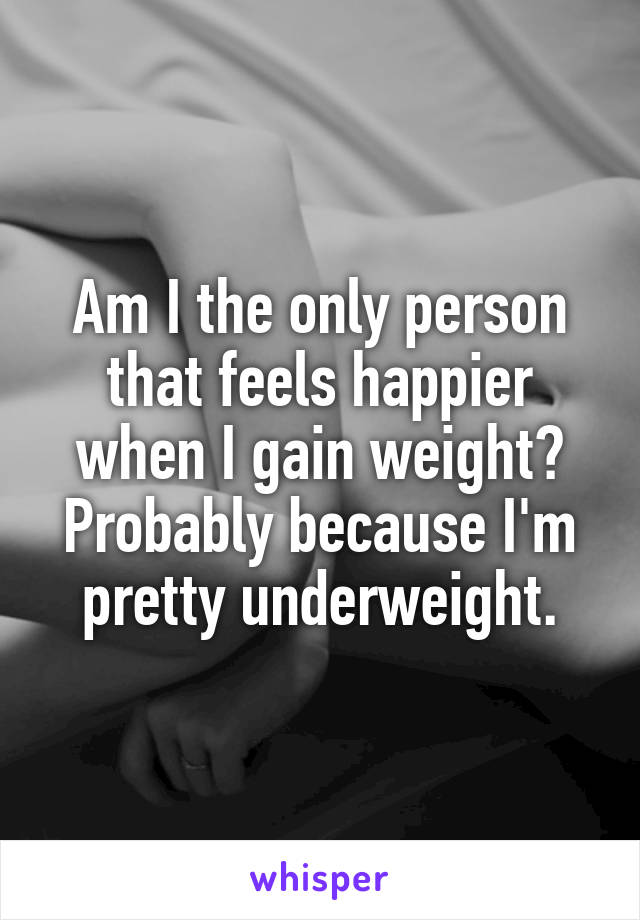 Am I the only person that feels happier when I gain weight?
Probably because I'm pretty underweight.