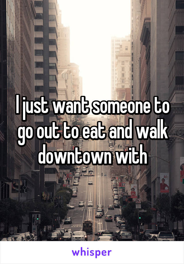 I just want someone to go out to eat and walk downtown with