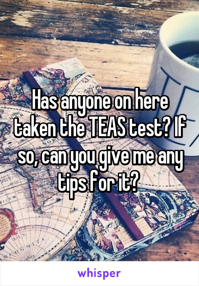 Has anyone on here taken the TEAS test? If so, can you give me any tips for it? 
