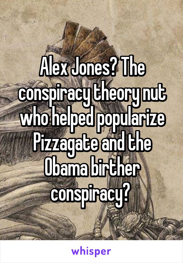 Alex Jones? The conspiracy theory nut who helped popularize Pizzagate and the Obama birther conspiracy? 