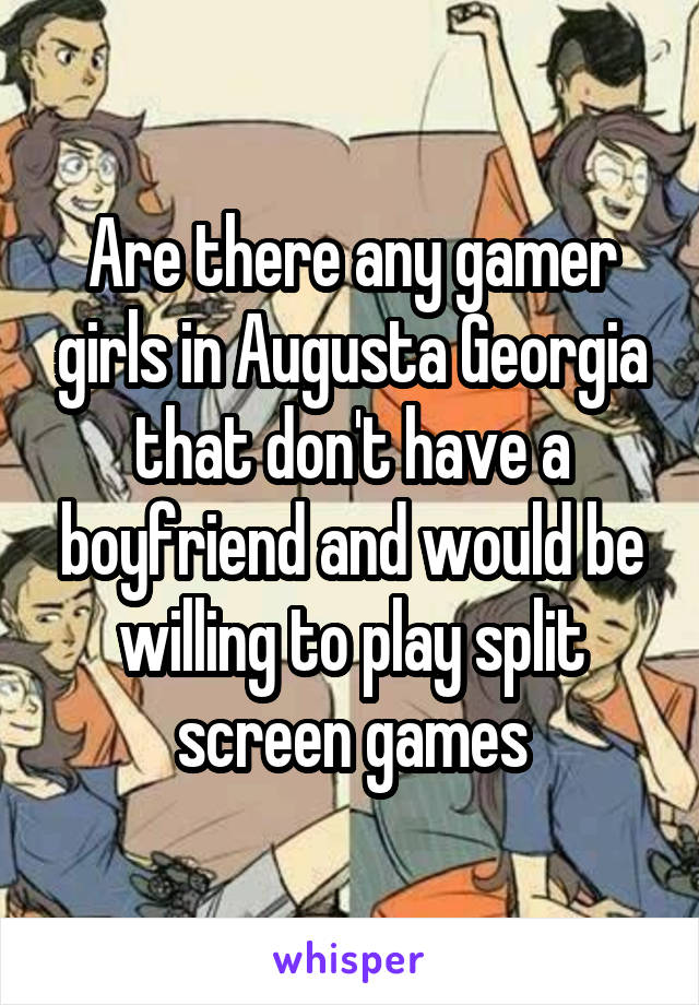 Are there any gamer girls in Augusta Georgia that don't have a boyfriend and would be willing to play split screen games