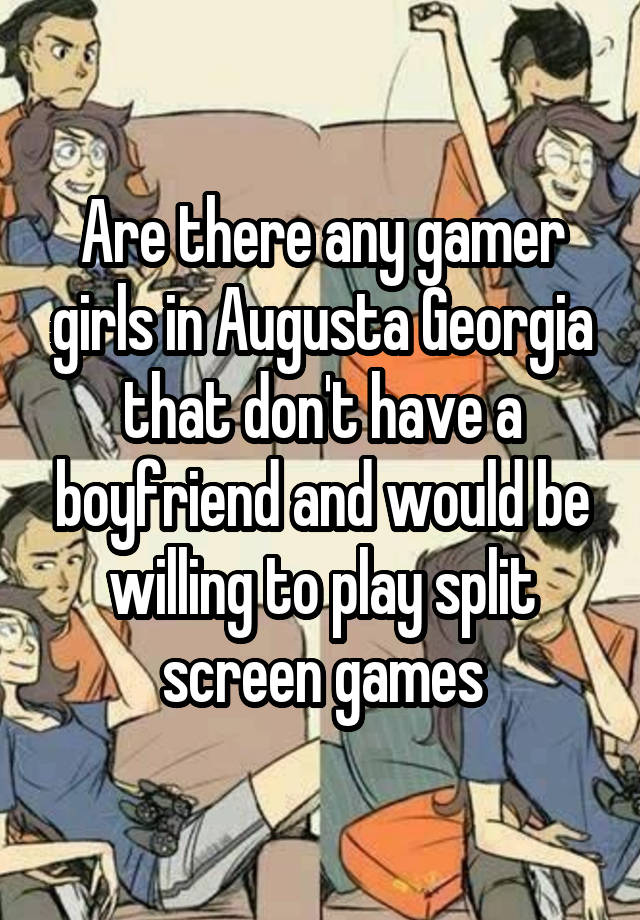 Are there any gamer girls in Augusta Georgia that don't have a boyfriend and would be willing to play split screen games