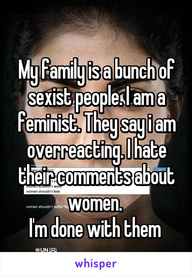 
My family is a bunch of sexist people. I am a feminist. They say i am overreacting. I hate their comments about women. 
I'm done with them 