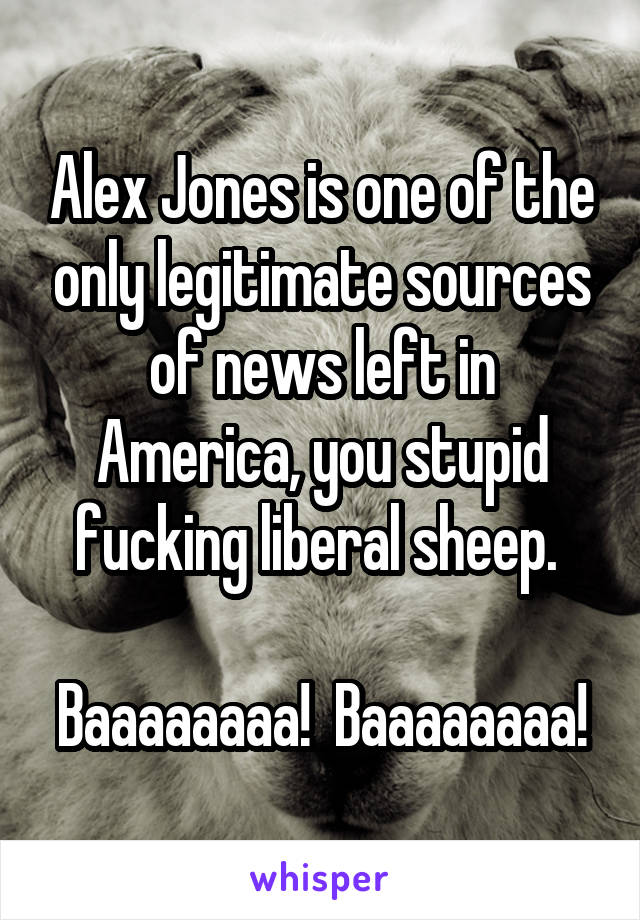Alex Jones is one of the only legitimate sources of news left in America, you stupid fucking liberal sheep. 

Baaaaaaaa!  Baaaaaaaa!