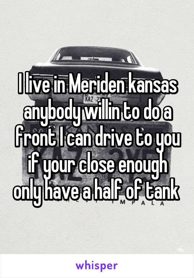 I live in Meriden kansas anybody willin to do a front I can drive to you if your close enough only have a half of tank 