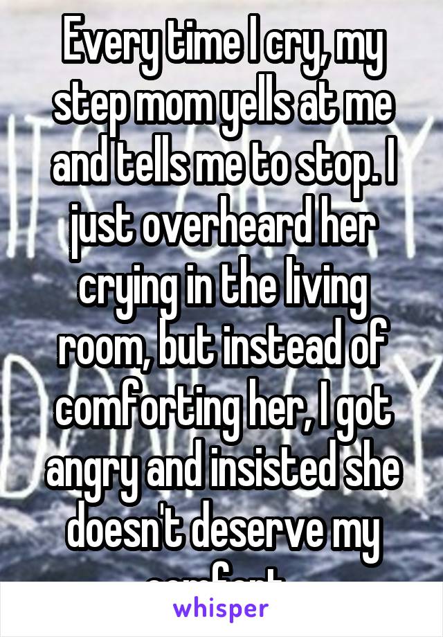 Every time I cry, my step mom yells at me and tells me to stop. I just overheard her crying in the living room, but instead of comforting her, I got angry and insisted she doesn't deserve my comfort. 