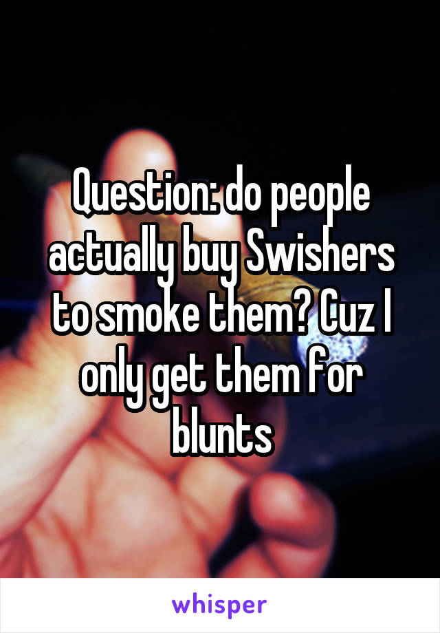 Question: do people actually buy Swishers to smoke them? Cuz I only get them for blunts