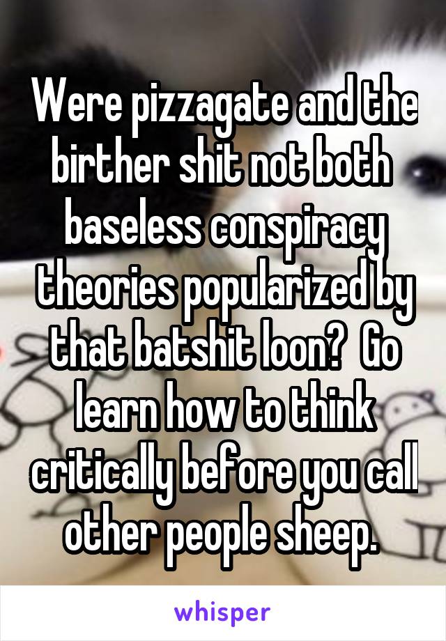 Were pizzagate and the birther shit not both  baseless conspiracy theories popularized by that batshit loon?  Go learn how to think critically before you call other people sheep. 