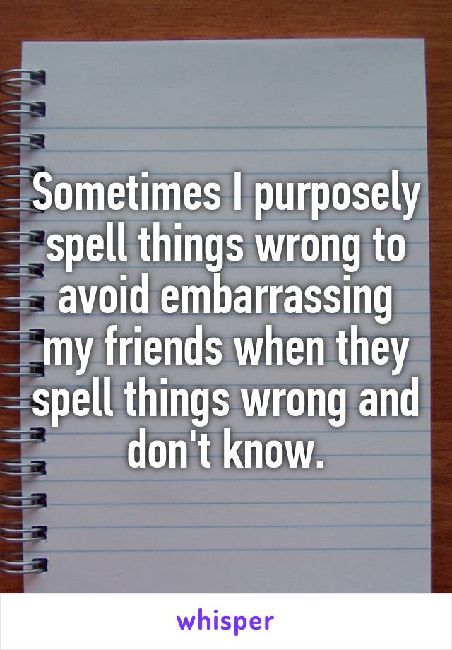 Sometimes I purposely spell things wrong to avoid embarrassing my friends when they spell things wrong and don't know.