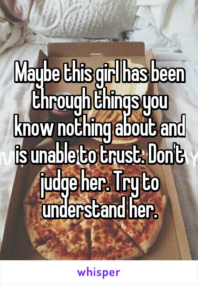 Maybe this girl has been through things you know nothing about and is unable to trust. Don't judge her. Try to understand her.