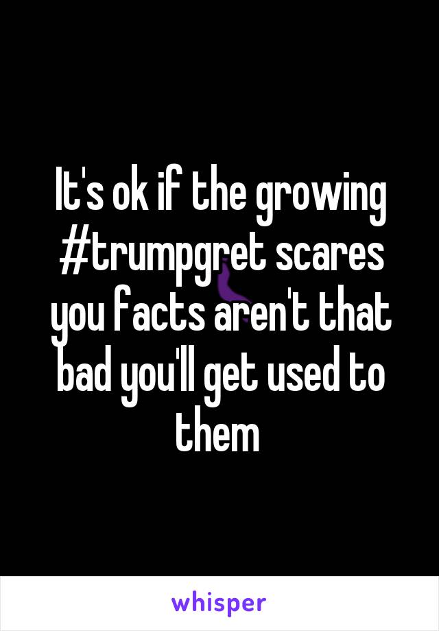 It's ok if the growing #trumpgret scares you facts aren't that bad you'll get used to them 