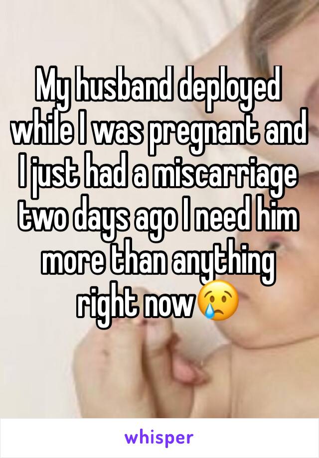 My husband deployed while I was pregnant and I just had a miscarriage two days ago I need him more than anything right now😢