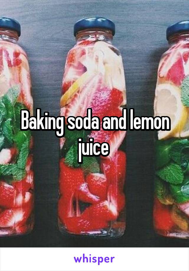 Baking soda and lemon juice 