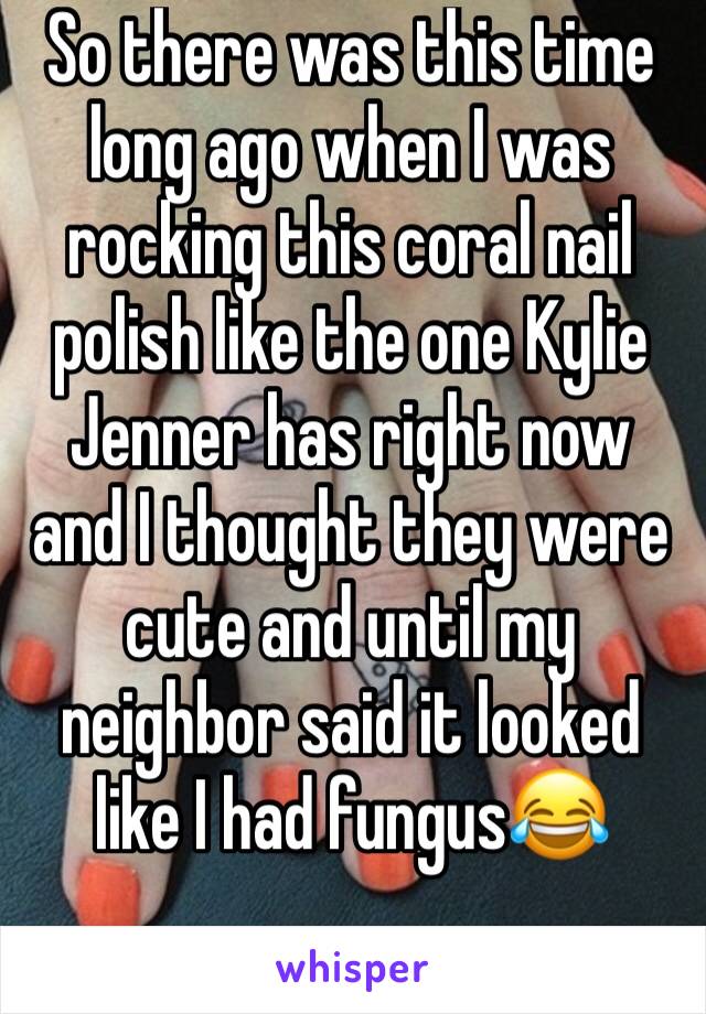 So there was this time long ago when I was rocking this coral nail polish like the one Kylie Jenner has right now and I thought they were cute and until my neighbor said it looked like I had fungus😂
