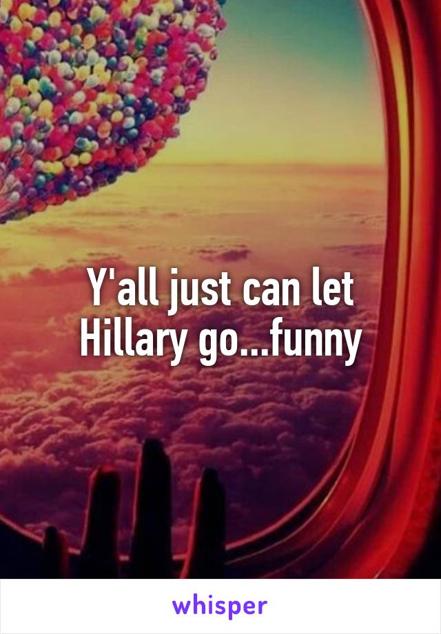 Y'all just can let Hillary go...funny