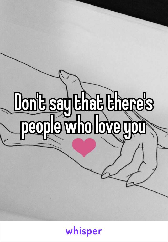 Don't say that there's people who love you ❤