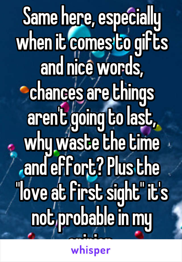 Same here, especially when it comes to gifts and nice words, chances are things aren't going to last, why waste the time and effort? Plus the "love at first sight" it's not probable in my opinion.