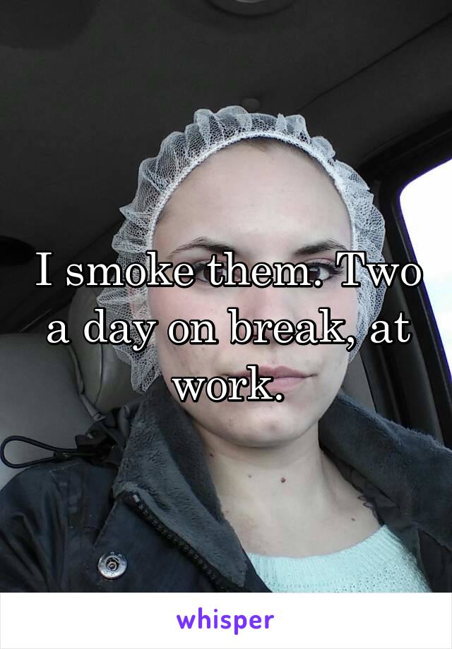 I smoke them. Two a day on break, at work.