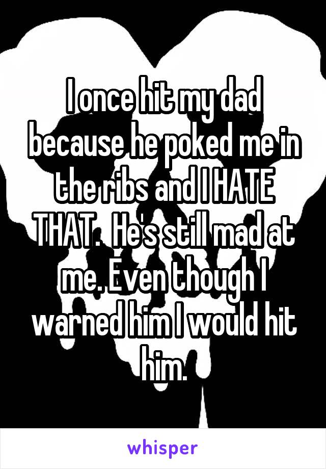 I once hit my dad because he poked me in the ribs and I HATE THAT.  He's still mad at me. Even though I warned him I would hit him.